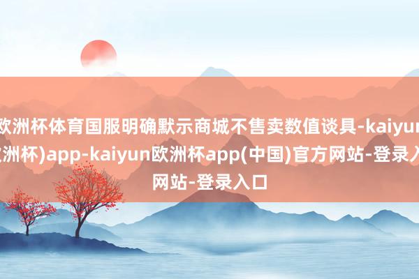 欧洲杯体育国服明确默示商城不售卖数值谈具-kaiyun(欧洲杯)app-kaiyun欧洲杯app(中国)官方网站-登录入口