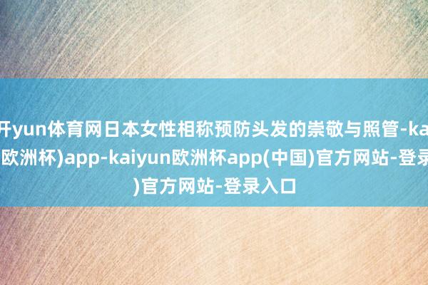 开yun体育网日本女性相称预防头发的崇敬与照管-kaiyun(欧洲杯)app-kaiyun欧洲杯app(中国)官方网站-登录入口