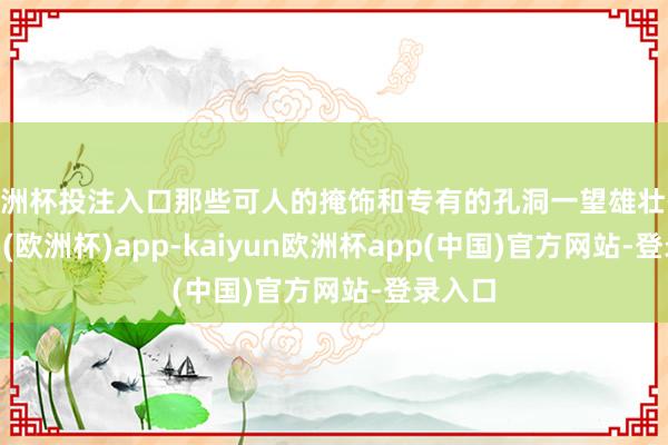 欧洲杯投注入口那些可人的掩饰和专有的孔洞一望雄壮-kaiyun(欧洲杯)app-kaiyun欧洲杯app(中国)官方网站-登录入口