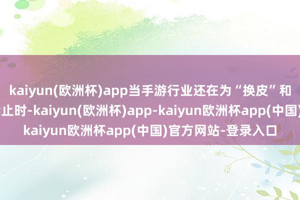 kaiyun(欧洲杯)app当手游行业还在为“换皮”和“数值堆砌”争论禁止时-kaiyun(欧洲杯)app-kaiyun欧洲杯app(中国)官方网站-登录入口
