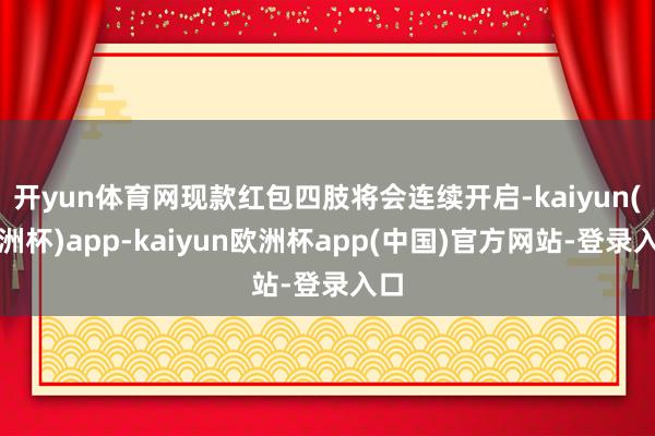 开yun体育网现款红包四肢将会连续开启-kaiyun(欧洲杯)app-kaiyun欧洲杯app(中国)官方网站-登录入口