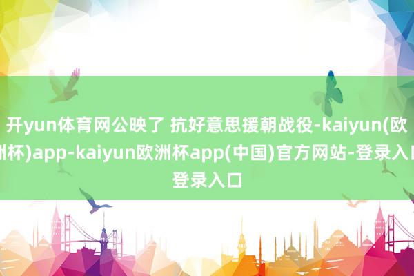 开yun体育网公映了 抗好意思援朝战役-kaiyun(欧洲杯)app-kaiyun欧洲杯app(中国)官方网站-登录入口