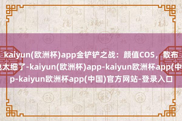 kaiyun(欧洲杯)app金铲铲之战：颜值COS，散布际遇JK师姐，这腿子也太细了-kaiyun(欧洲杯)app-kaiyun欧洲杯app(中国)官方网站-登录入口