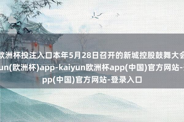 欧洲杯投注入口　　本年5月28日召开的新城控股鼓舞大会上-kaiyun(欧洲杯)app-kaiyun欧洲杯app(中国)官方网站-登录入口
