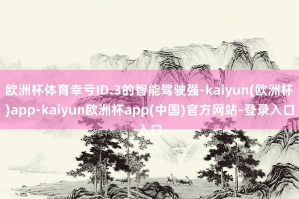欧洲杯体育幸亏ID.3的智能驾驶强-kaiyun(欧洲杯)app-kaiyun欧洲杯app(中国)官方网站-登录入口
