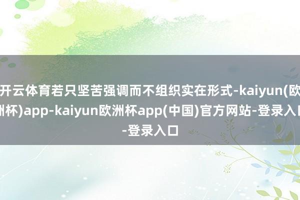 开云体育若只坚苦强调而不组织实在形式-kaiyun(欧洲杯)app-kaiyun欧洲杯app(中国)官方网站-登录入口