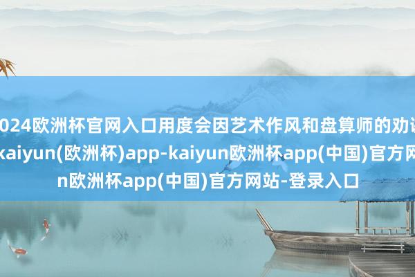 2024欧洲杯官网入口用度会因艺术作风和盘算师的劝诫而有所不同-kaiyun(欧洲杯)app-kaiyun欧洲杯app(中国)官方网站-登录入口