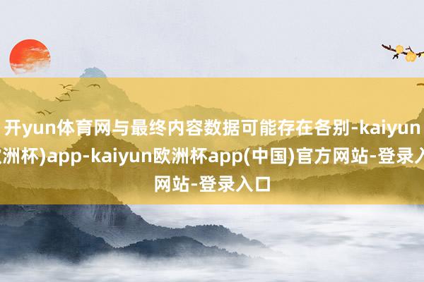 开yun体育网与最终内容数据可能存在各别-kaiyun(欧洲杯)app-kaiyun欧洲杯app(中国)官方网站-登录入口