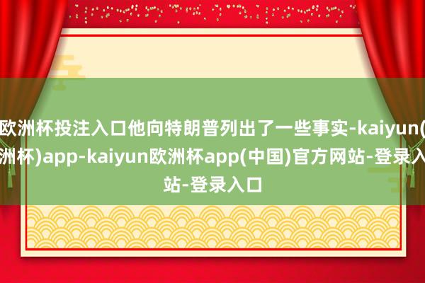欧洲杯投注入口他向特朗普列出了一些事实-kaiyun(欧洲杯)app-kaiyun欧洲杯app(中国)官方网站-登录入口