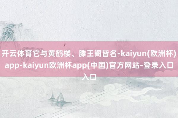 开云体育它与黄鹤楼、滕王阁皆名-kaiyun(欧洲杯)app-kaiyun欧洲杯app(中国)官方网站-登录入口