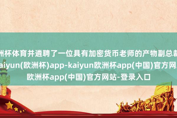 欧洲杯体育并遴聘了一位具有加密货币老师的产物副总裁来协助征询-kaiyun(欧洲杯)app-kaiyun欧洲杯app(中国)官方网站-登录入口