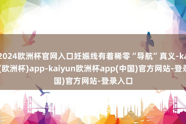 2024欧洲杯官网入口妊娠线有着稀零“导航”真义-kaiyun(欧洲杯)app-kaiyun欧洲杯app(中国)官方网站-登录入口