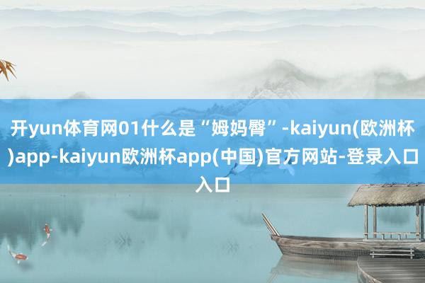 开yun体育网01什么是“姆妈臀”-kaiyun(欧洲杯)app-kaiyun欧洲杯app(中国)官方网站-登录入口