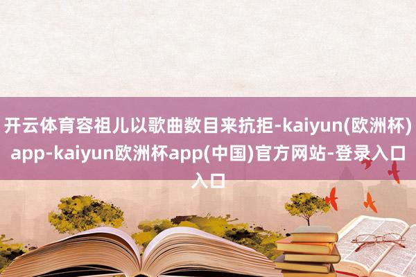 开云体育容祖儿以歌曲数目来抗拒-kaiyun(欧洲杯)app-kaiyun欧洲杯app(中国)官方网站-登录入口