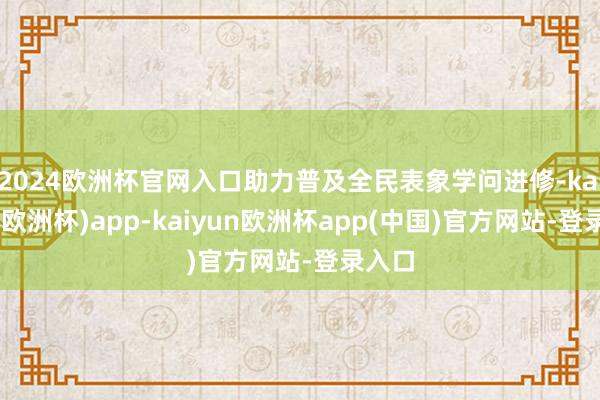 2024欧洲杯官网入口助力普及全民表象学问进修-kaiyun(欧洲杯)app-kaiyun欧洲杯app(中国)官方网站-登录入口