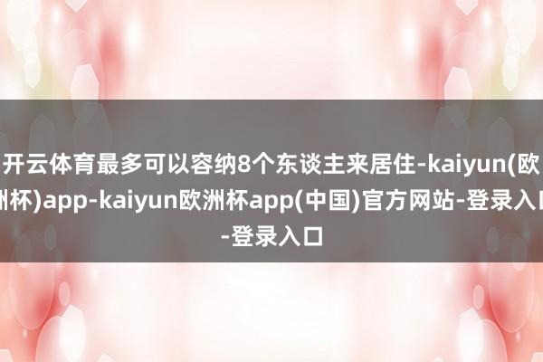 开云体育最多可以容纳8个东谈主来居住-kaiyun(欧洲杯)app-kaiyun欧洲杯app(中国)官方网站-登录入口