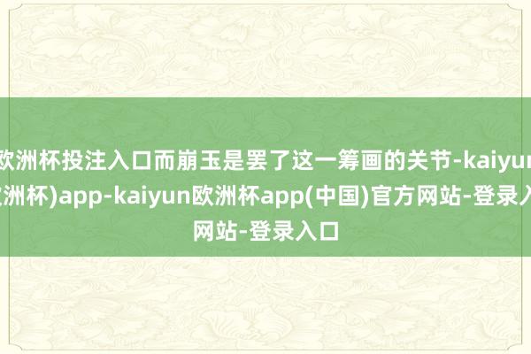 欧洲杯投注入口而崩玉是罢了这一筹画的关节-kaiyun(欧洲杯)app-kaiyun欧洲杯app(中国)官方网站-登录入口