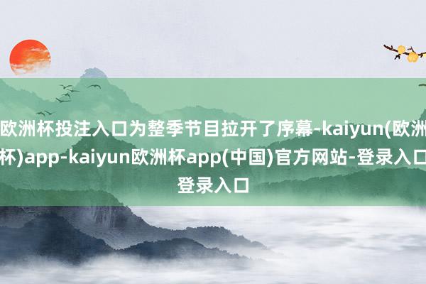 欧洲杯投注入口为整季节目拉开了序幕-kaiyun(欧洲杯)app-kaiyun欧洲杯app(中国)官方网站-登录入口
