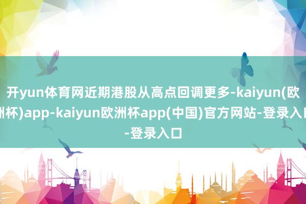 开yun体育网近期港股从高点回调更多-kaiyun(欧洲杯)app-kaiyun欧洲杯app(中国)官方网站-登录入口