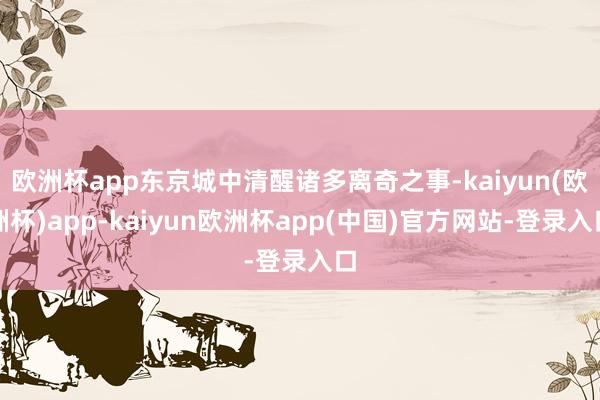 欧洲杯app东京城中清醒诸多离奇之事-kaiyun(欧洲杯)app-kaiyun欧洲杯app(中国)官方网站-登录入口
