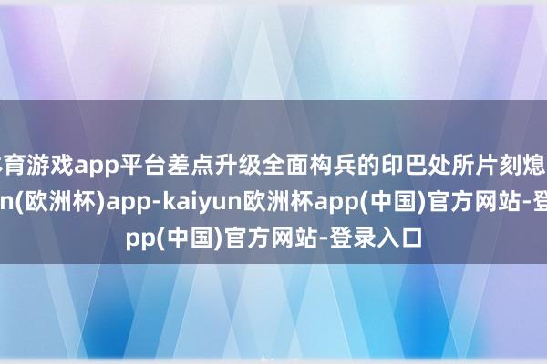 体育游戏app平台差点升级全面构兵的印巴处所片刻熄火-kaiyun(欧洲杯)app-kaiyun欧洲杯app(中国)官方网站-登录入口