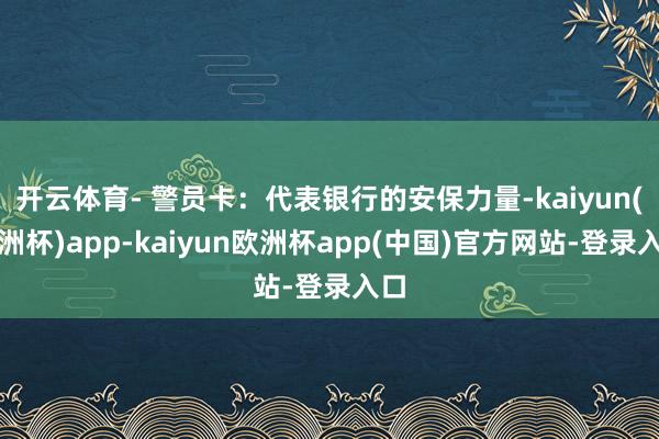 开云体育- 警员卡：代表银行的安保力量-kaiyun(欧洲杯)app-kaiyun欧洲杯app(中国)官方网站-登录入口