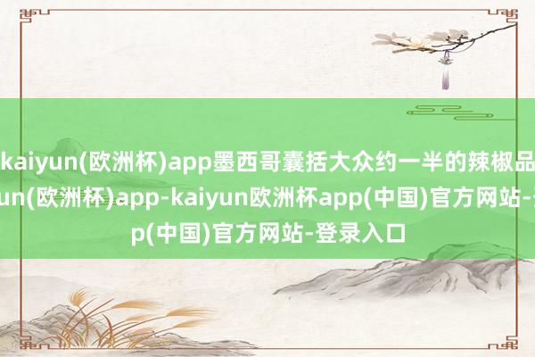 kaiyun(欧洲杯)app墨西哥囊括大众约一半的辣椒品种-kaiyun(欧洲杯)app-kaiyun欧洲杯app(中国)官方网站-登录入口