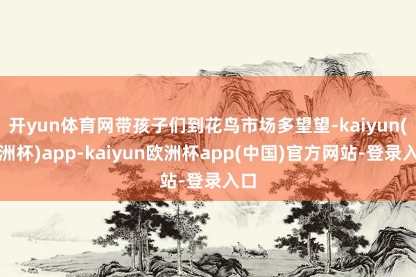开yun体育网带孩子们到花鸟市场多望望-kaiyun(欧洲杯)app-kaiyun欧洲杯app(中国)官方网站-登录入口