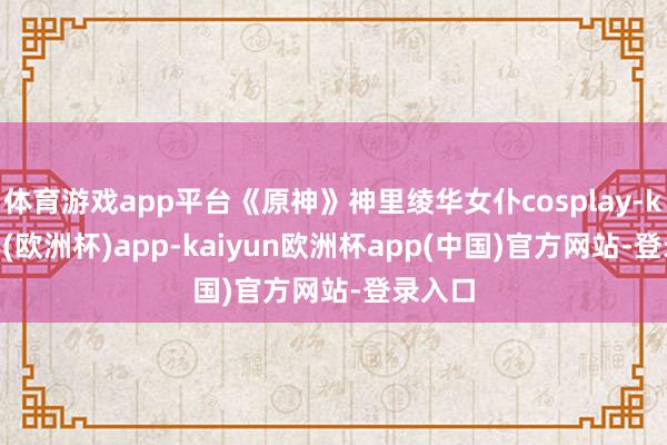 体育游戏app平台《原神》神里绫华女仆cosplay-kaiyun(欧洲杯)app-kaiyun欧洲杯app(中国)官方网站-登录入口