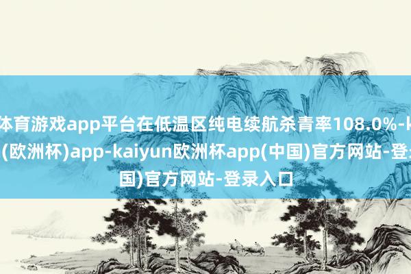 体育游戏app平台在低温区纯电续航杀青率108.0%-kaiyun(欧洲杯)app-kaiyun欧洲杯app(中国)官方网站-登录入口