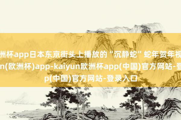 欧洲杯app日本东京街头上播放的“沉静蛇”蛇年贺年视频-kaiyun(欧洲杯)app-kaiyun欧洲杯app(中国)官方网站-登录入口