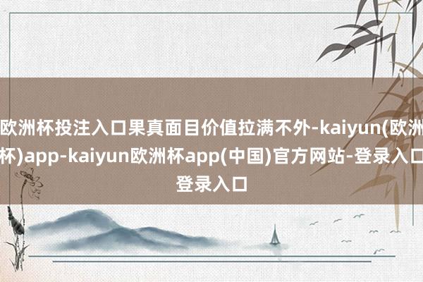 欧洲杯投注入口果真面目价值拉满不外-kaiyun(欧洲杯)app-kaiyun欧洲杯app(中国)官方网站-登录入口