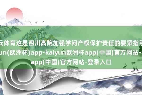 开云体育这是四川高院加强学问产权保护责任的要紧指引精神-kaiyun(欧洲杯)app-kaiyun欧洲杯app(中国)官方网站-登录入口