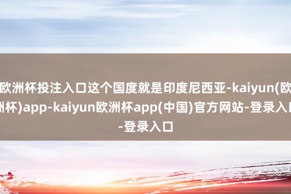 欧洲杯投注入口这个国度就是印度尼西亚-kaiyun(欧洲杯)app-kaiyun欧洲杯app(中国)官方网站-登录入口