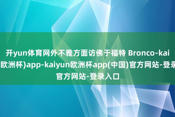 开yun体育网外不雅方面访佛于福特 Bronco-kaiyun(欧洲杯)app-kaiyun欧洲杯app(中国)官方网站-登录入口