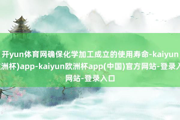 开yun体育网确保化学加工成立的使用寿命-kaiyun(欧洲杯)app-kaiyun欧洲杯app(中国)官方网站-登录入口