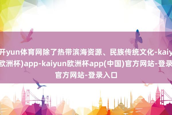 开yun体育网除了热带滨海资源、民族传统文化-kaiyun(欧洲杯)app-kaiyun欧洲杯app(中国)官方网站-登录入口