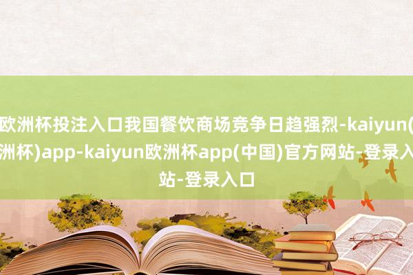 欧洲杯投注入口我国餐饮商场竞争日趋强烈-kaiyun(欧洲杯)app-kaiyun欧洲杯app(中国)官方网站-登录入口