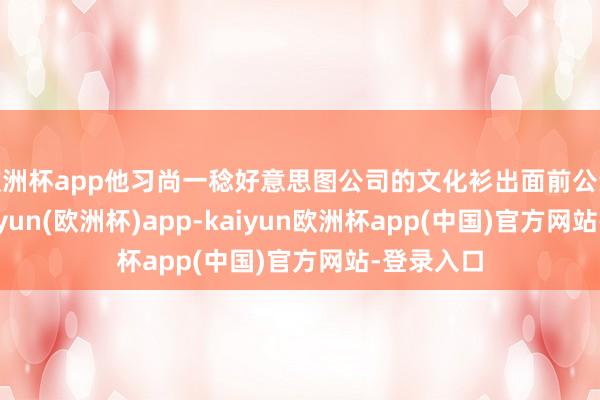 欧洲杯app他习尚一稔好意思图公司的文化衫出面前公众面前-kaiyun(欧洲杯)app-kaiyun欧洲杯app(中国)官方网站-登录入口