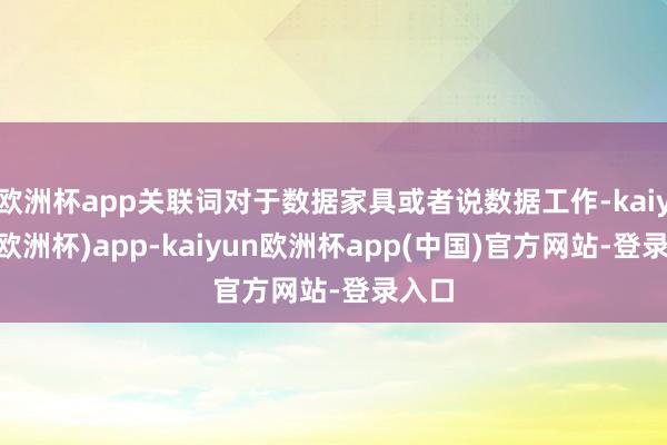 欧洲杯app关联词对于数据家具或者说数据工作-kaiyun(欧洲杯)app-kaiyun欧洲杯app(中国)官方网站-登录入口