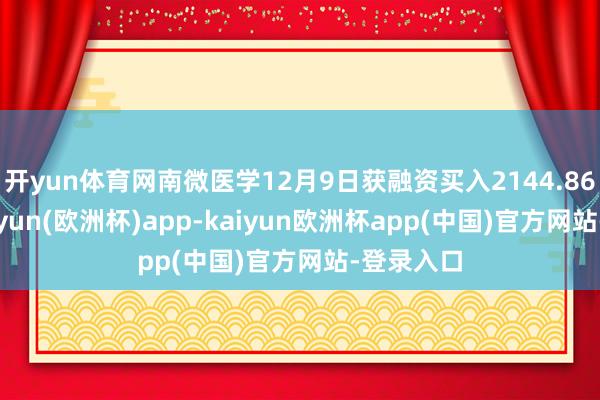 开yun体育网南微医学12月9日获融资买入2144.86万元-kaiyun(欧洲杯)app-kaiyun欧洲杯app(中国)官方网站-登录入口