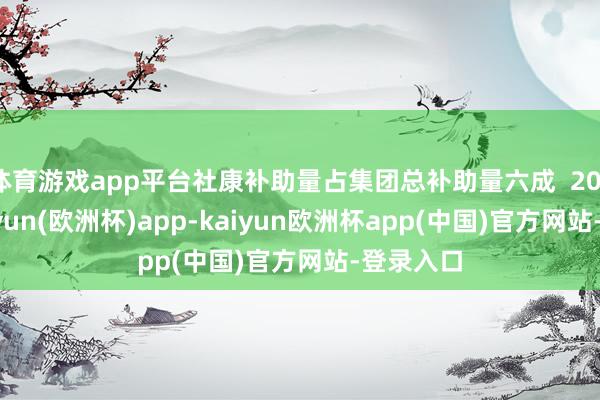 体育游戏app平台社康补助量占集团总补助量六成  2015年-kaiyun(欧洲杯)app-kaiyun欧洲杯app(中国)官方网站-登录入口