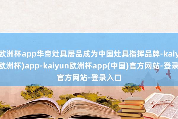 欧洲杯app华帝灶具居品成为中国灶具指挥品牌-kaiyun(欧洲杯)app-kaiyun欧洲杯app(中国)官方网站-登录入口