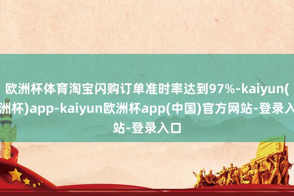 欧洲杯体育淘宝闪购订单准时率达到97%-kaiyun(欧洲杯)app-kaiyun欧洲杯app(中国)官方网站-登录入口