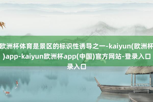 欧洲杯体育是景区的标识性诱导之一-kaiyun(欧洲杯)app-kaiyun欧洲杯app(中国)官方网站-登录入口