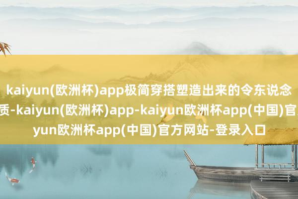 kaiyun(欧洲杯)app极简穿搭塑造出来的令东说念主无法回击的气质-kaiyun(欧洲杯)app-kaiyun欧洲杯app(中国)官方网站-登录入口