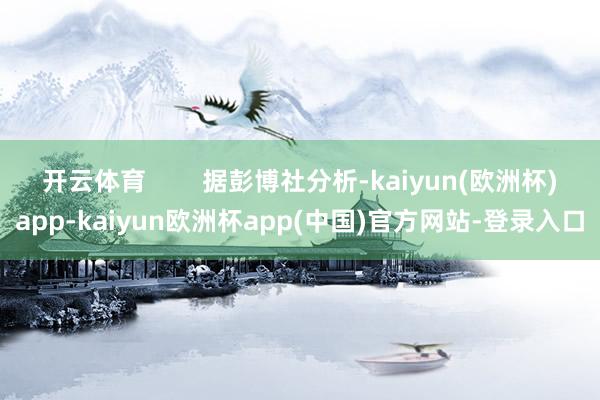 开云体育        据彭博社分析-kaiyun(欧洲杯)app-kaiyun欧洲杯app(中国)官方网站-登录入口