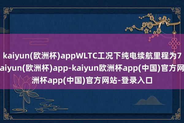 kaiyun(欧洲杯)appWLTC工况下纯电续航里程为73-78公里-kaiyun(欧洲杯)app-kaiyun欧洲杯app(中国)官方网站-登录入口