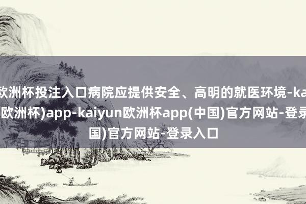 欧洲杯投注入口病院应提供安全、高明的就医环境-kaiyun(欧洲杯)app-kaiyun欧洲杯app(中国)官方网站-登录入口