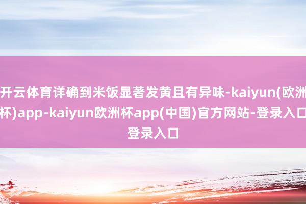 开云体育详确到米饭显著发黄且有异味-kaiyun(欧洲杯)app-kaiyun欧洲杯app(中国)官方网站-登录入口